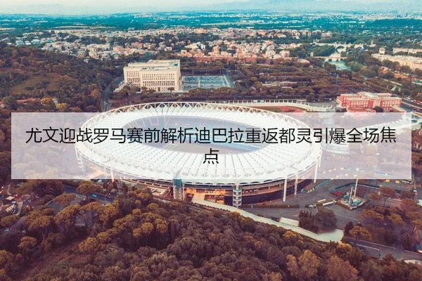尤文迎战罗马赛前解析迪巴拉重返都灵引爆全场焦点