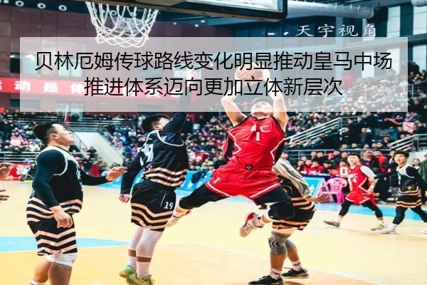 贝林厄姆传球路线变化明显推动皇马中场推进体系迈向更加立体新层次