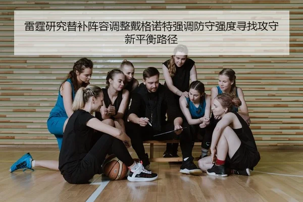 雷霆研究替补阵容调整戴格诺特强调防守强度寻找攻守新平衡路径